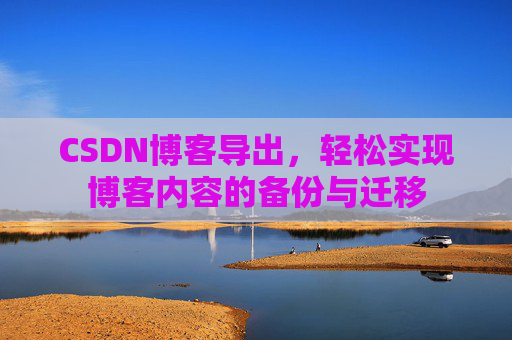 CSDN博客导出,轻松实现博客内容的备份与迁移 CSDN博客导出,轻松实现博客内容的备份与迁移